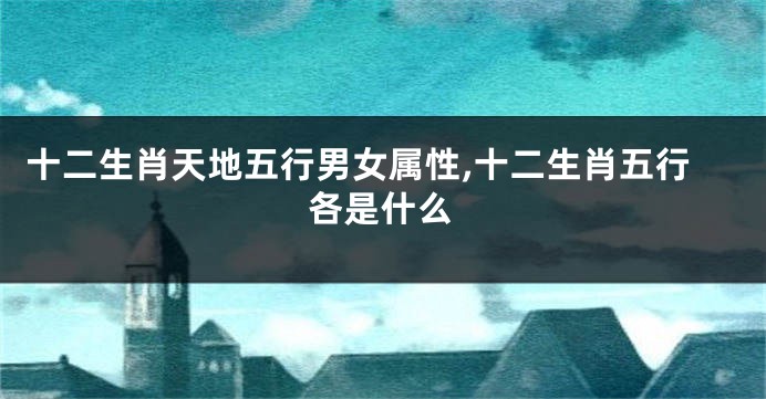 十二生肖天地五行男女属性,十二生肖五行各是什么