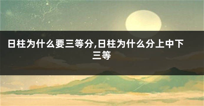 日柱为什么要三等分,日柱为什么分上中下三等