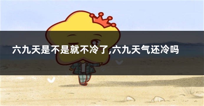 六九天是不是就不冷了,六九天气还冷吗