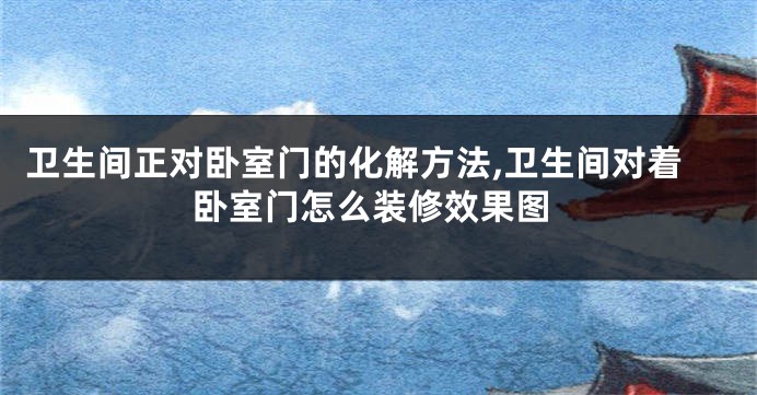 卫生间正对卧室门的化解方法,卫生间对着卧室门怎么装修效果图