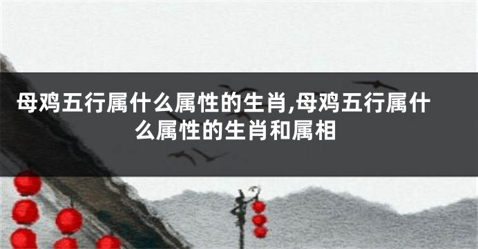 母鸡五行属什么属性的生肖,母鸡五行属什么属性的生肖和属相