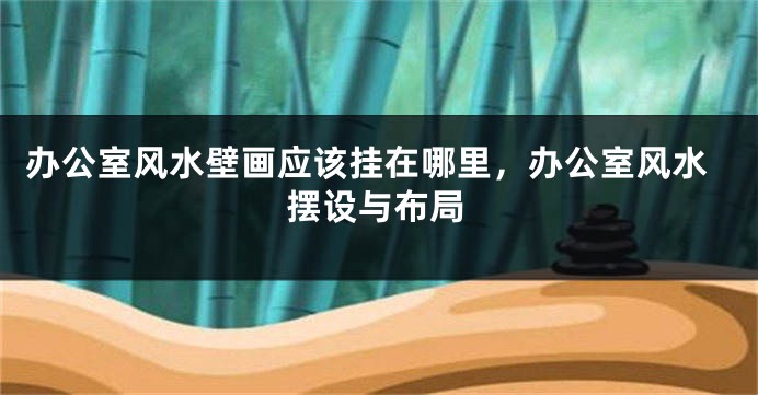 办公室风水壁画应该挂在哪里，办公室风水摆设与布局