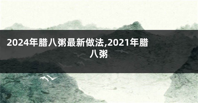 2024年腊八粥最新做法,2021年腊八粥