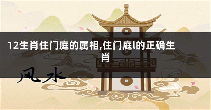 12生肖住门庭的属相,住门庭l的正确生肖