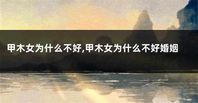 甲木女为什么不好,甲木女为什么不好婚姻