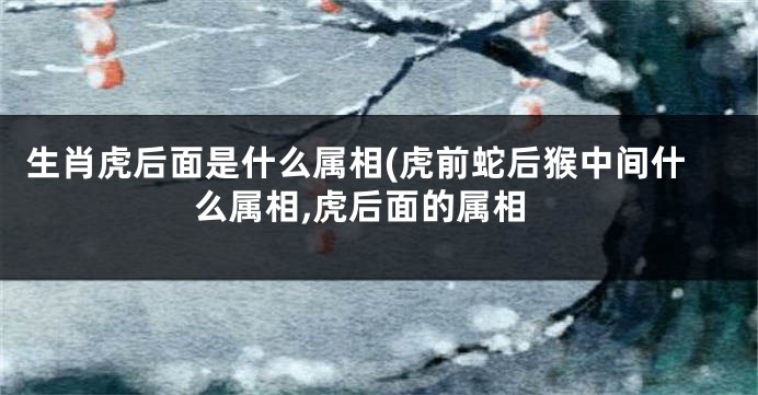 生肖虎后面是什么属相(虎前蛇后猴中间什么属相,虎后面的属相