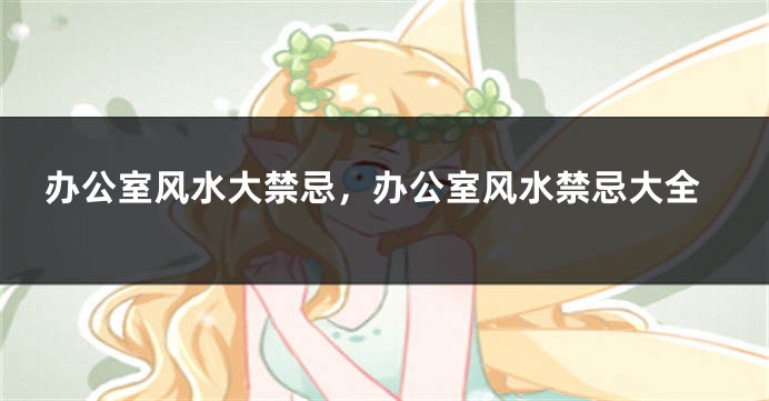 办公室风水大禁忌，办公室风水禁忌大全