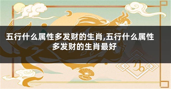 五行什么属性多发财的生肖,五行什么属性多发财的生肖最好