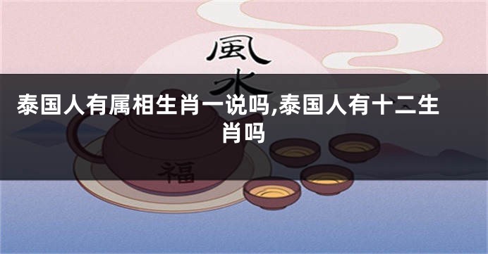 泰国人有属相生肖一说吗,泰国人有十二生肖吗