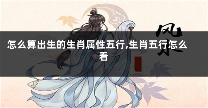怎么算出生的生肖属性五行,生肖五行怎么看