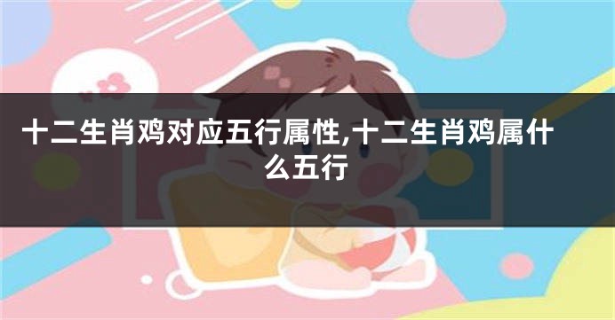十二生肖鸡对应五行属性,十二生肖鸡属什么五行