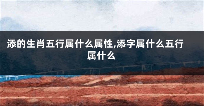 添的生肖五行属什么属性,添字属什么五行属什么
