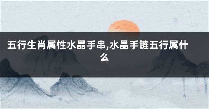 五行生肖属性水晶手串,水晶手链五行属什么