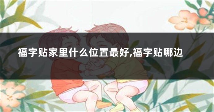 福字贴家里什么位置最好,福字贴哪边