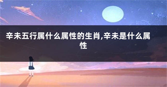辛未五行属什么属性的生肖,辛未是什么属性