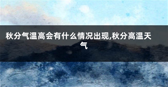 秋分气温高会有什么情况出现,秋分高温天气