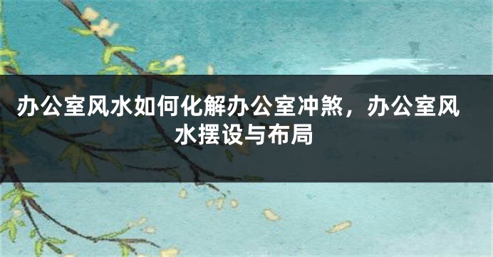 办公室风水如何化解办公室冲煞，办公室风水摆设与布局