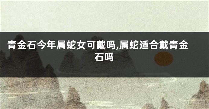 青金石今年属蛇女可戴吗,属蛇适合戴青金石吗