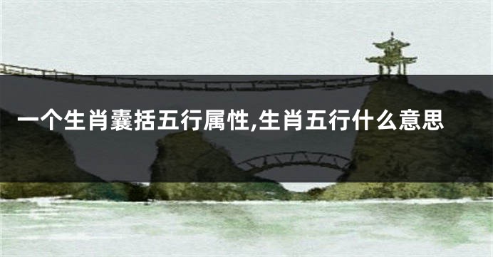 一个生肖囊括五行属性,生肖五行什么意思
