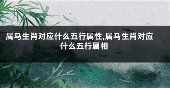 属马生肖对应什么五行属性,属马生肖对应什么五行属相