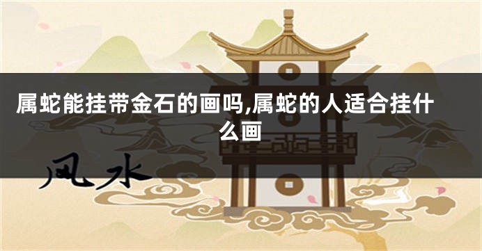 属蛇能挂带金石的画吗,属蛇的人适合挂什么画
