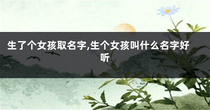 生了个女孩取名字,生个女孩叫什么名字好听