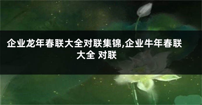 企业龙年春联大全对联集锦,企业牛年春联大全 对联
