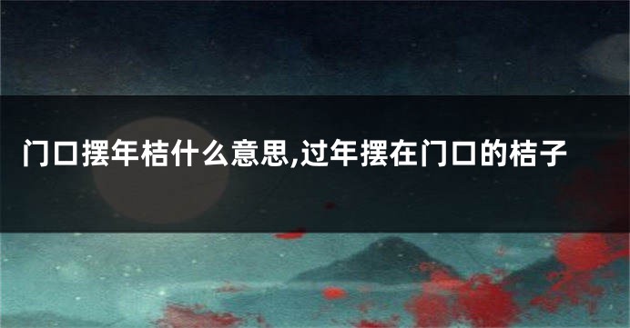 门口摆年桔什么意思,过年摆在门口的桔子