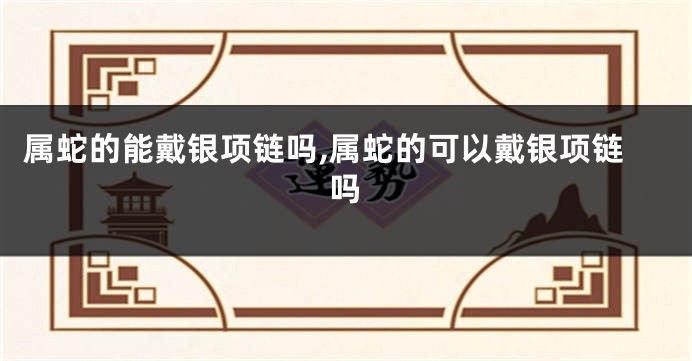 属蛇的能戴银项链吗,属蛇的可以戴银项链吗