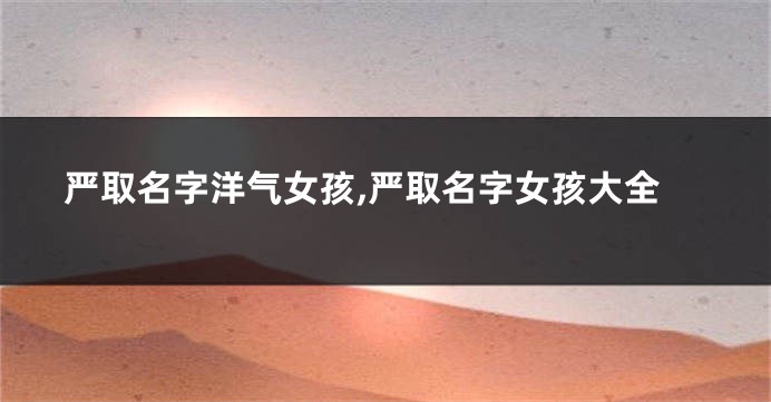 严取名字洋气女孩,严取名字女孩大全