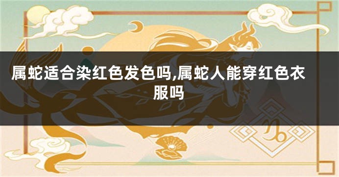属蛇适合染红色发色吗,属蛇人能穿红色衣服吗