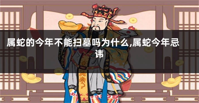 属蛇的今年不能扫墓吗为什么,属蛇今年忌讳