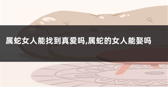 属蛇女人能找到真爱吗,属蛇的女人能娶吗