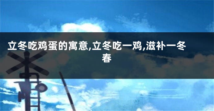 立冬吃鸡蛋的寓意,立冬吃一鸡,滋补一冬春