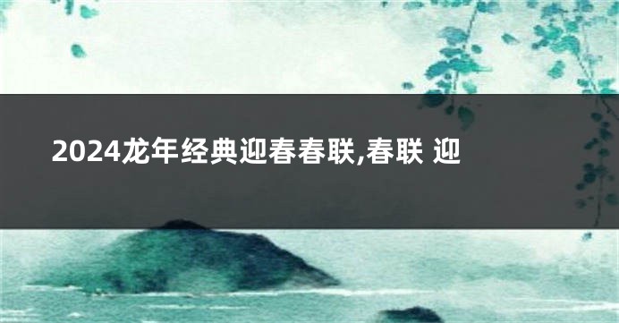 2024龙年经典迎春春联,春联 迎