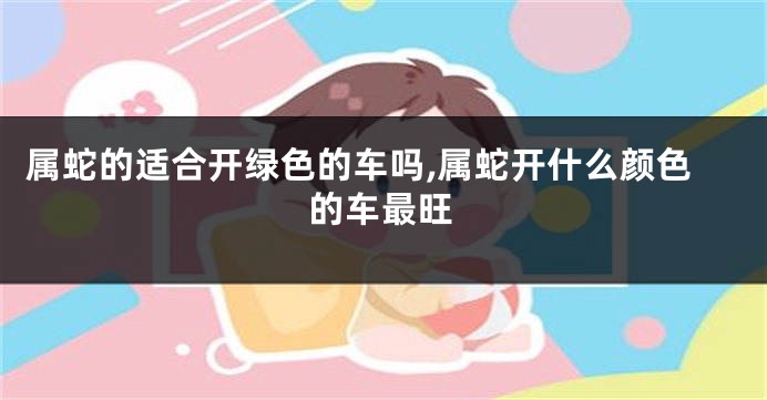 属蛇的适合开绿色的车吗,属蛇开什么颜色的车最旺