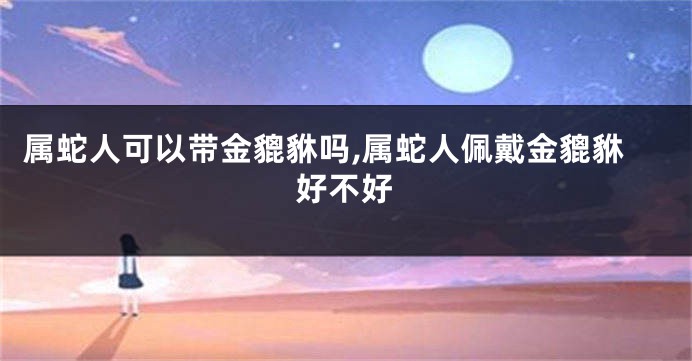 属蛇人可以带金貔貅吗,属蛇人佩戴金貔貅好不好