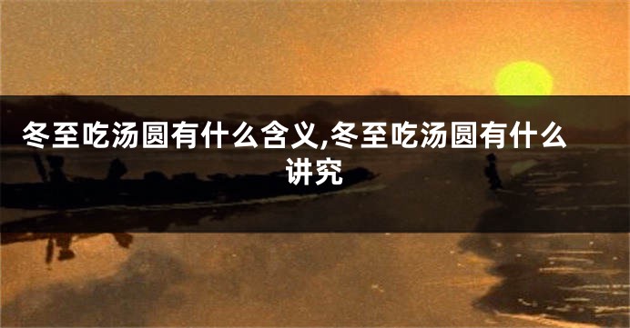 冬至吃汤圆有什么含义,冬至吃汤圆有什么讲究