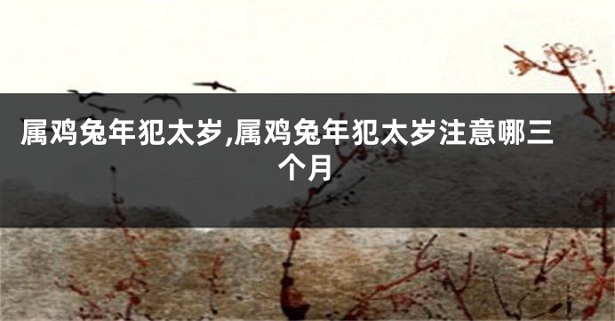 属鸡兔年犯太岁,属鸡兔年犯太岁注意哪三个月