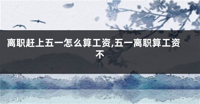 离职赶上五一怎么算工资,五一离职算工资不
