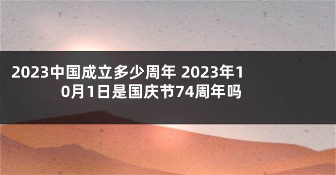 2023中国成立多少周年 2023年10月1日是国庆节74周年吗