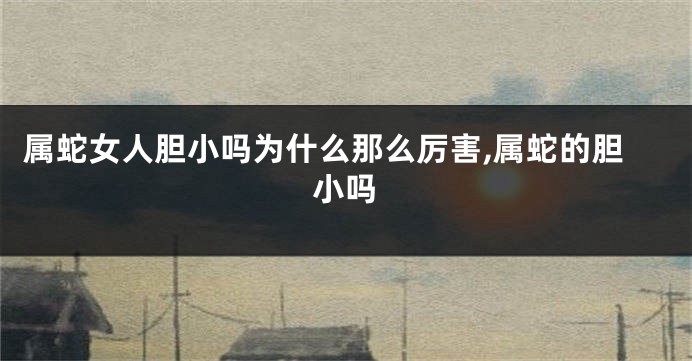 属蛇女人胆小吗为什么那么厉害,属蛇的胆小吗