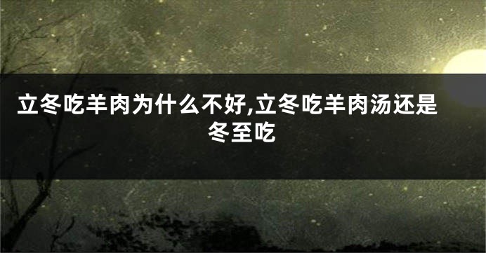 立冬吃羊肉为什么不好,立冬吃羊肉汤还是冬至吃