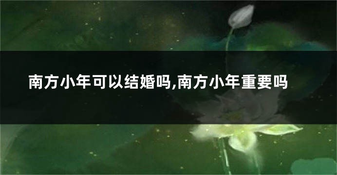 南方小年可以结婚吗,南方小年重要吗