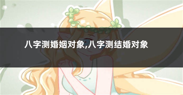 八字测婚姻对象,八字测结婚对象