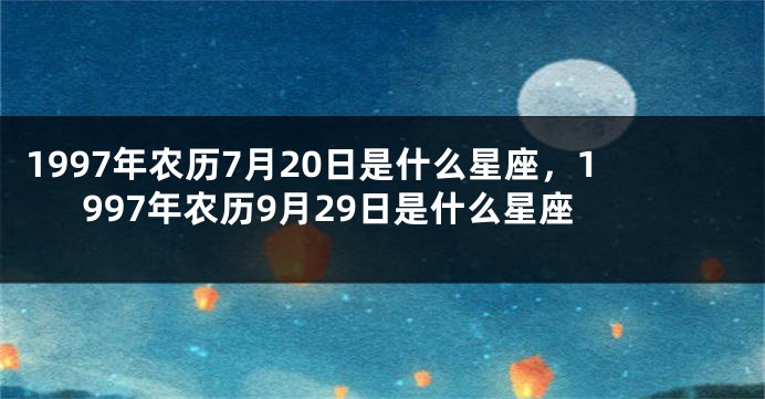 1997年农历7月20日是什么星座，1997年农历9月29日是什么星座