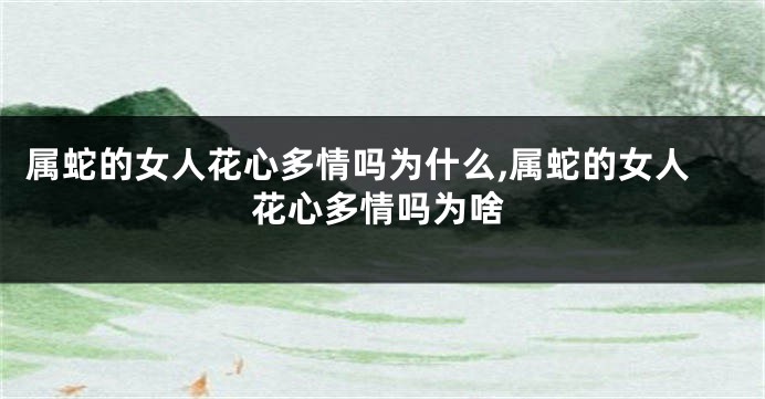 属蛇的女人花心多情吗为什么,属蛇的女人花心多情吗为啥