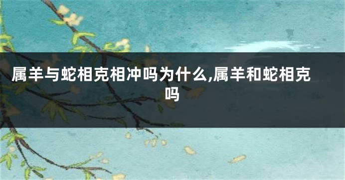 属羊与蛇相克相冲吗为什么,属羊和蛇相克吗