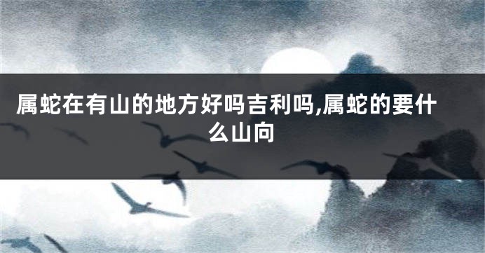 属蛇在有山的地方好吗吉利吗,属蛇的要什么山向