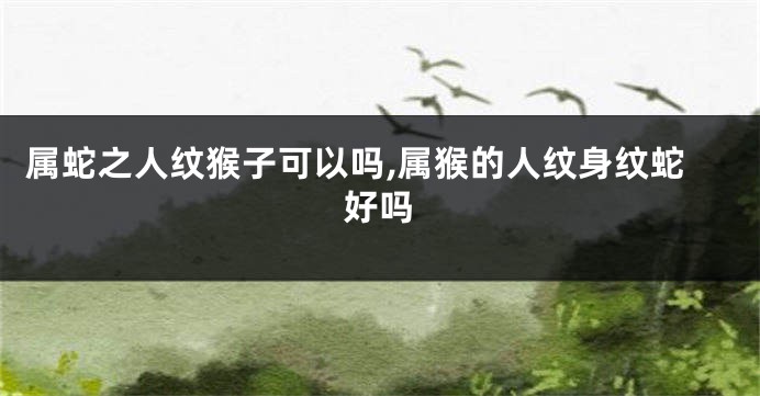 属蛇之人纹猴子可以吗,属猴的人纹身纹蛇好吗